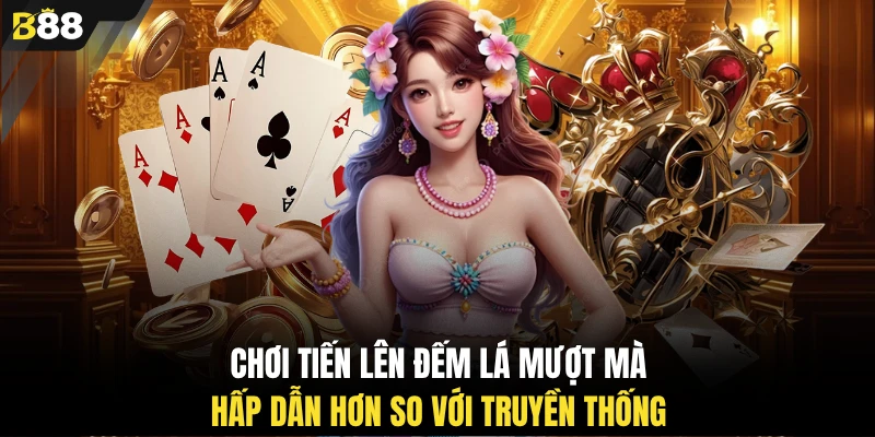 Chơi tiến lên đếm lá mượt mà, hấp dẫn hơn so với truyền thống