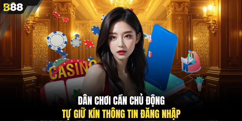 Dân chơi cần chủ động tự giữ kín thông tin đăng nhập 
