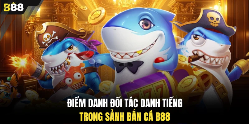 Điểm danh đối tác danh tiếng trong sảnh bắn cá B88