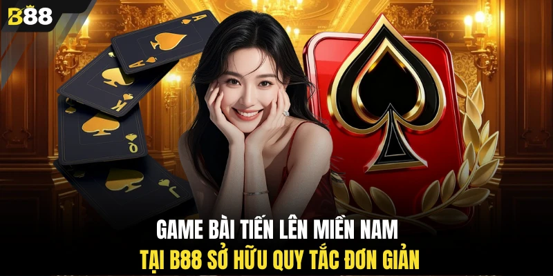 Game bài Tiến lên miền Nam tại B88 sở hữu quy tắc đơn giản