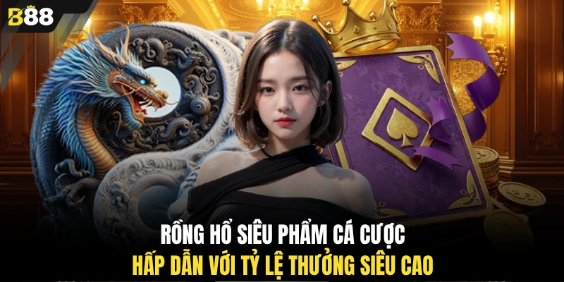 Rồng Hổ siêu phẩm cá cược hấp dẫn với tỷ lệ thưởng siêu cao