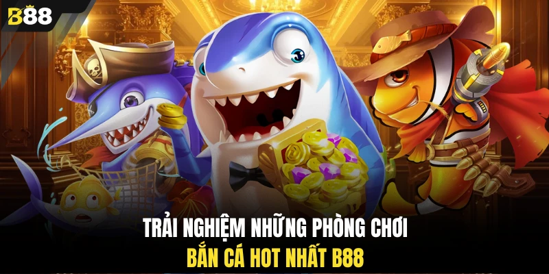 Trải nghiệm những phòng chơi bắn cá hot nhất B88