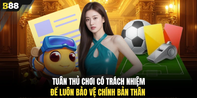 Tuân thủ chơi có trách nhiệm để luôn bảo vệ chính bản thân 