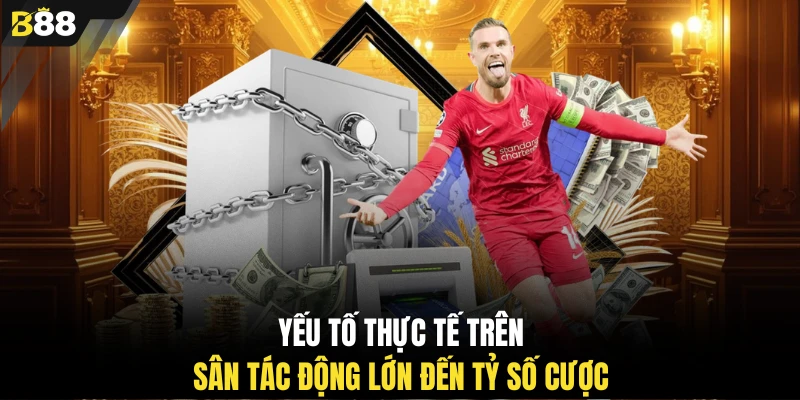 Yếu tố thực tế trên sân tác động lớn đến tỷ số cược